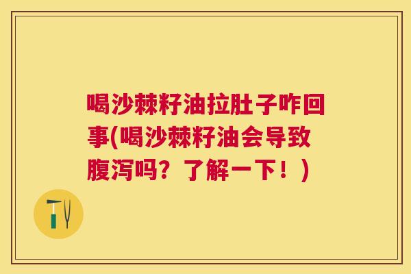 喝沙棘籽油拉肚子咋回事(喝沙棘籽油会导致腹泻吗？了解一下！)