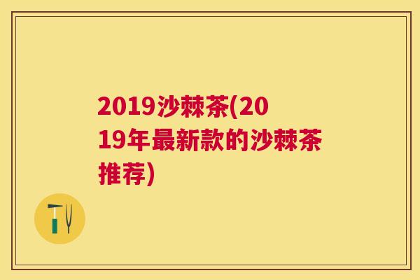 2019沙棘茶(2019年最新款的沙棘茶推荐)