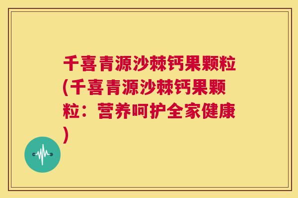 千喜青源沙棘钙果颗粒(千喜青源沙棘钙果颗粒：营养呵护全家健康)