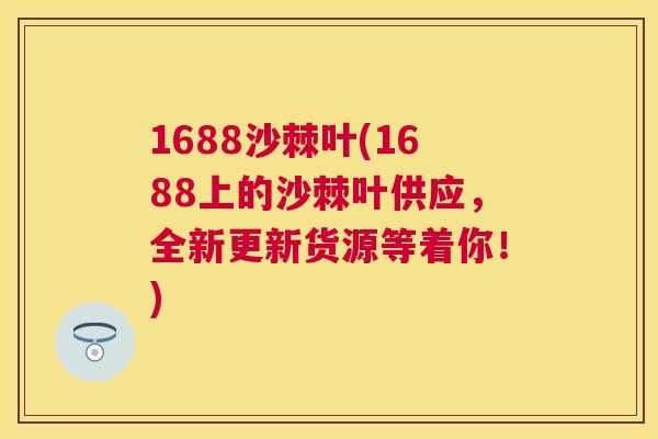 1688沙棘叶(1688上的沙棘叶供应，全新更新货源等着你！)