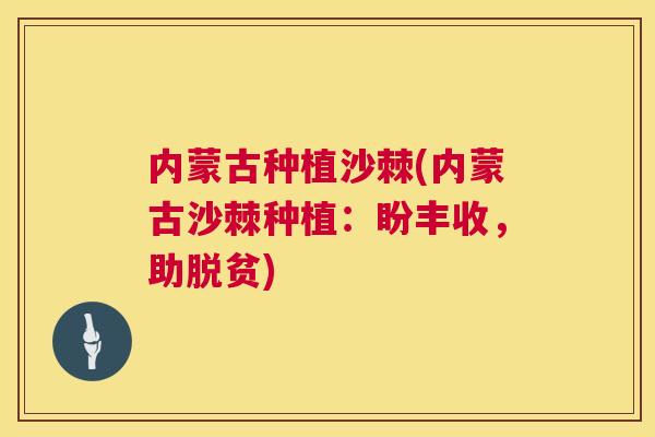 内蒙古种植沙棘(内蒙古沙棘种植：盼丰收，助脱贫)