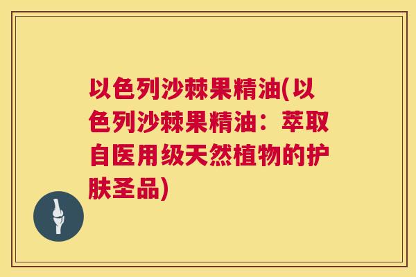 以色列沙棘果精油(以色列沙棘果精油：萃取自医用级天然植物的护肤圣品)