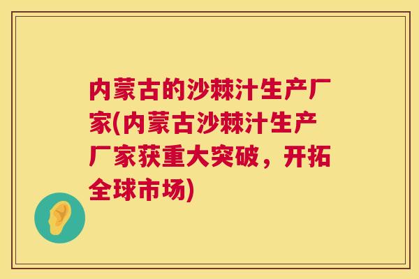 内蒙古的沙棘汁生产厂家(内蒙古沙棘汁生产厂家获重大突破，开拓全球市场)