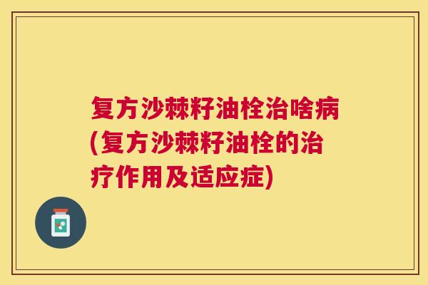 复方沙棘籽油栓治啥病(复方沙棘籽油栓的治疗作用及适应症)