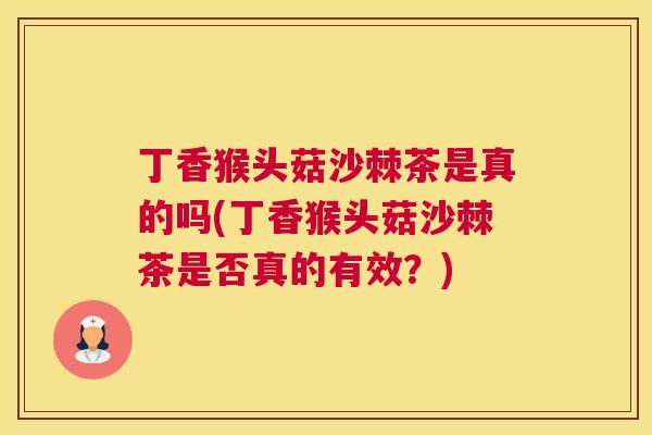 丁香猴头菇沙棘茶是真的吗(丁香猴头菇沙棘茶是否真的有效？)