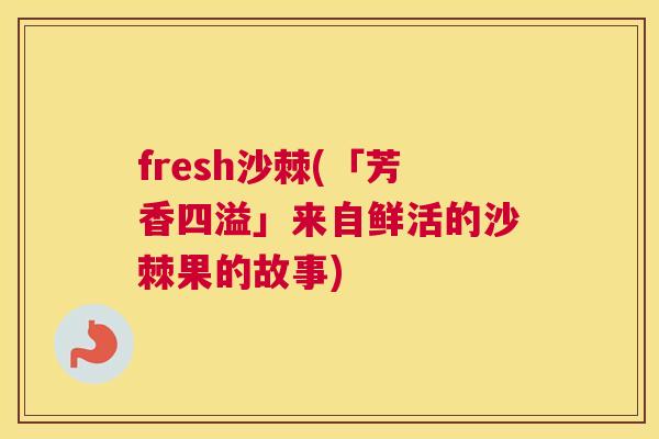 fresh沙棘(「芳香四溢」来自鲜活的沙棘果的故事)