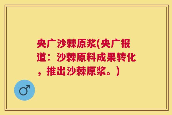 央广沙棘原浆(央广报道：沙棘原料成果转化，推出沙棘原浆。)