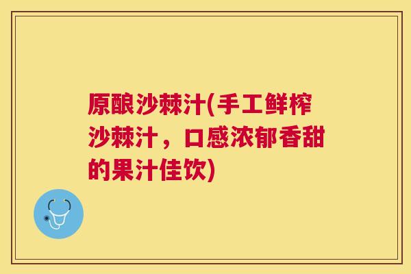 原酿沙棘汁(手工鲜榨沙棘汁，口感浓郁香甜的果汁佳饮)