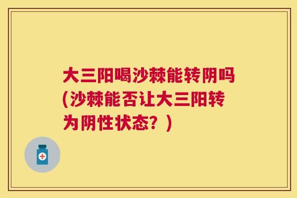 大三阳喝沙棘能转阴吗(沙棘能否让大三阳转为阴性状态？)