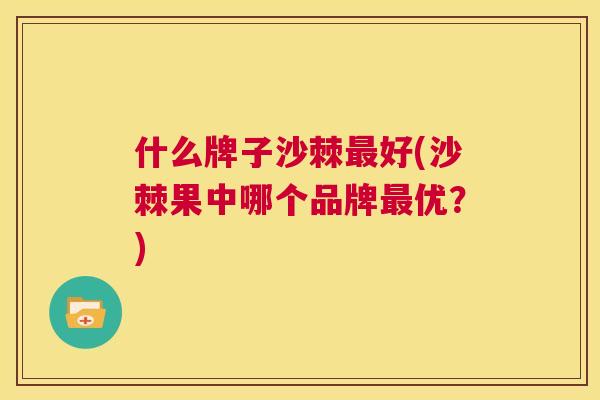 什么牌子沙棘最好(沙棘果中哪个品牌最优？)