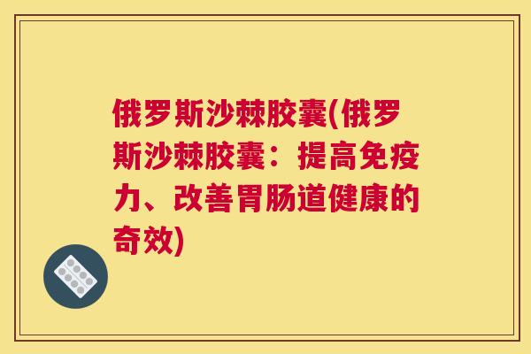 俄罗斯沙棘胶囊(俄罗斯沙棘胶囊：提高免疫力、改善胃肠道健康的奇效)