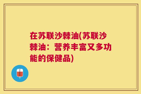 在苏联沙棘油(苏联沙棘油：营养丰富又多功能的保健品)