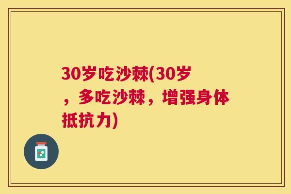 30岁吃沙棘(30岁，多吃沙棘，增强身体抵抗力)