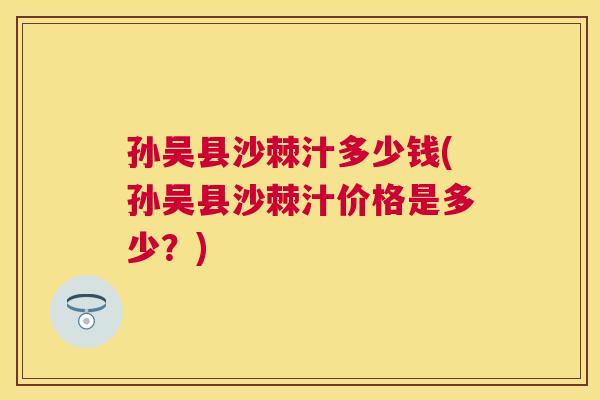 孙吴县沙棘汁多少钱(孙吴县沙棘汁价格是多少？)