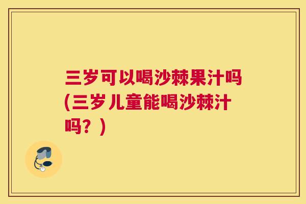 三岁可以喝沙棘果汁吗(三岁儿童能喝沙棘汁吗？)