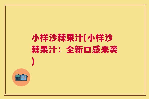 小样沙棘果汁(小样沙棘果汁：全新口感来袭)