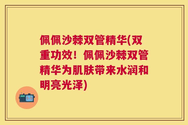 佩佩沙棘双管精华(双重功效！佩佩沙棘双管精华为肌肤带来水润和明亮光泽)