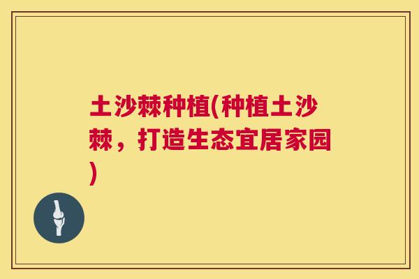 土沙棘种植(种植土沙棘，打造生态宜居家园)