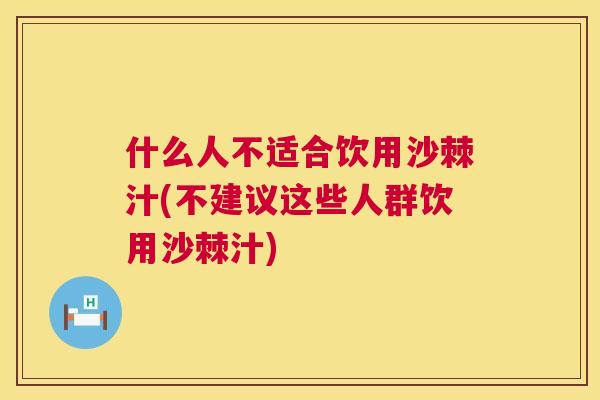什么人不适合饮用沙棘汁(不建议这些人群饮用沙棘汁)