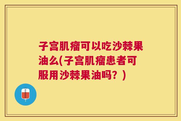 子宫可以吃沙棘果油么(子宫患者可服用沙棘果油吗？)