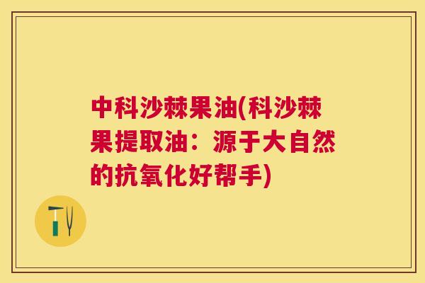 中科沙棘果油(科沙棘果提取油：源于大自然的抗氧化好帮手)