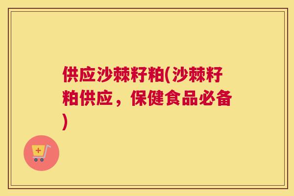 供应沙棘籽粕(沙棘籽粕供应，保健食品必备)