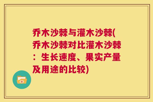 乔木沙棘与灌木沙棘(乔木沙棘对比灌木沙棘：生长速度、果实产量及用途的比较)