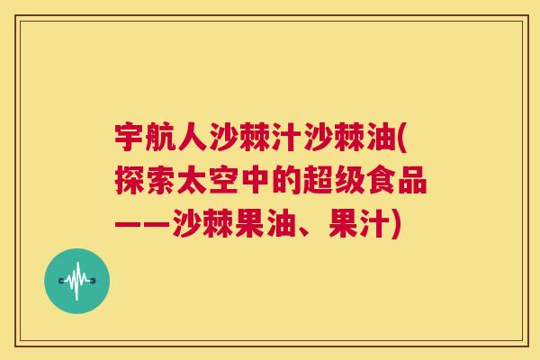 宇航人沙棘汁沙棘油(探索太空中的超级食品——沙棘果油、果汁) 宇航人沙棘汁沙棘油(探索太空中的超级食品——沙棘果油、果汁)