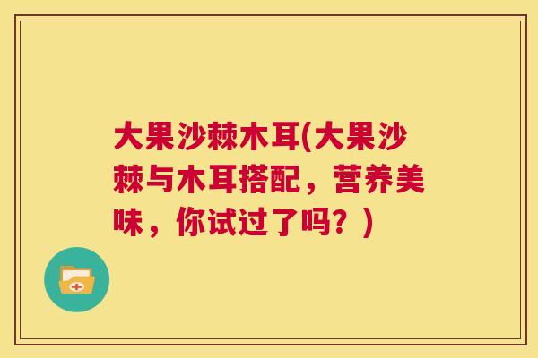 大果沙棘木耳(大果沙棘与木耳搭配，营养美味，你试过了吗？)