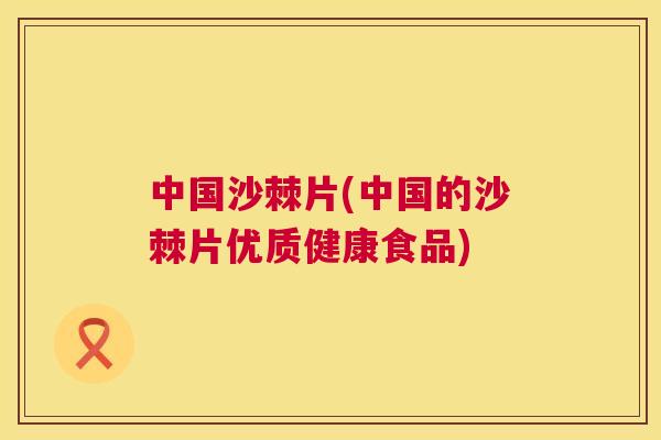 中国沙棘片(中国的沙棘片优质健康食品)