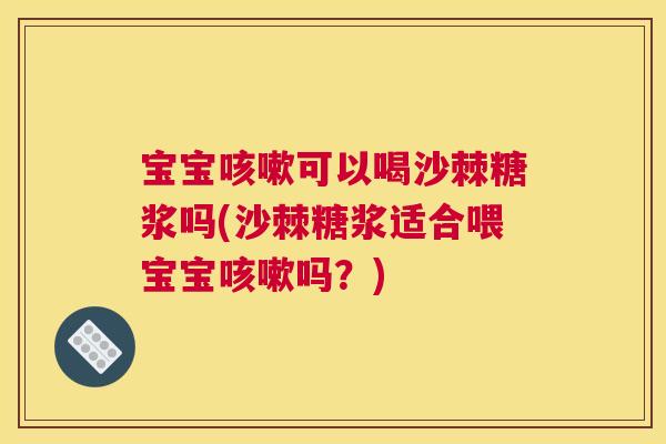 宝宝咳嗽可以喝沙棘糖浆吗(沙棘糖浆适合喂宝宝咳嗽吗？)
