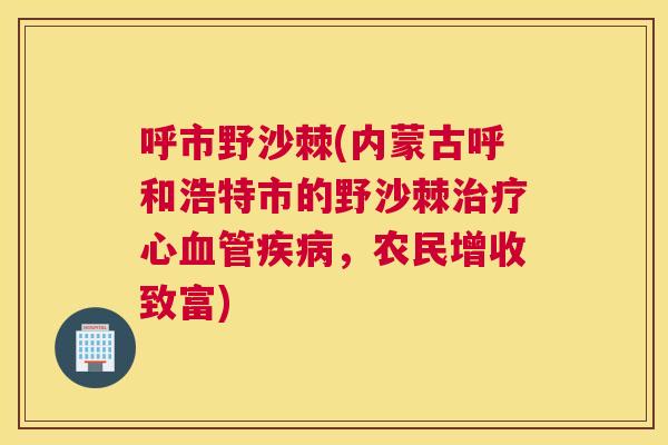 呼市野沙棘(内蒙古呼和浩特市的野沙棘治疗心血管疾病，农民增收致富)