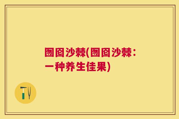 囫囵沙棘(囫囵沙棘：一种养生佳果)