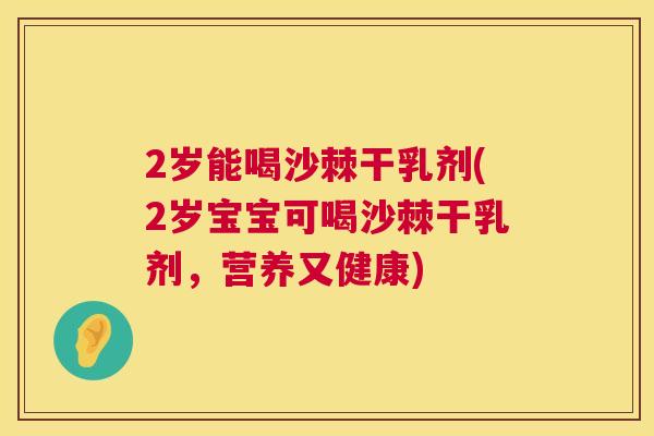 2岁能喝沙棘干乳剂(2岁宝宝可喝沙棘干乳剂，营养又健康)