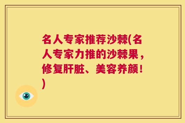 名人专家推荐沙棘(名人专家力推的沙棘果，修复肝脏、美容养颜！)