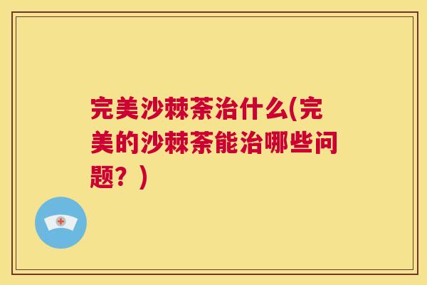 完美沙棘荼什么(完美的沙棘荼能哪些问题?) 完美沙棘荼什么(完美的沙棘荼能哪些问题?)