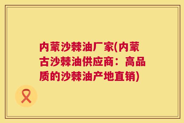 内蒙沙棘油厂家(内蒙古沙棘油供应商：高品质的沙棘油产地直销)
