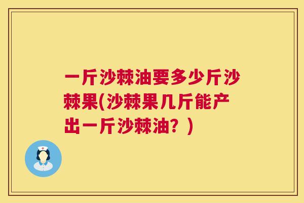一斤沙棘油要多少斤沙棘果(沙棘果几斤能产出一斤沙棘油？)