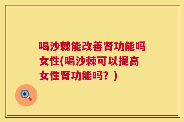 喝沙棘能改善肾功能吗女性(喝沙棘可以提高女性肾功能吗？)