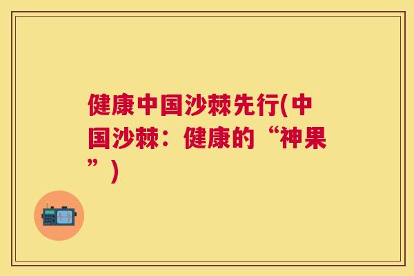 健康中国沙棘先行(中国沙棘：健康的“神果”)