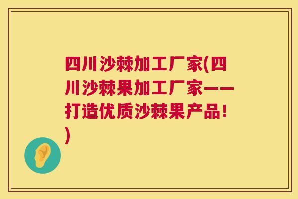 四川沙棘加工厂家(四川沙棘果加工厂家——打造优质沙棘果产品！)
