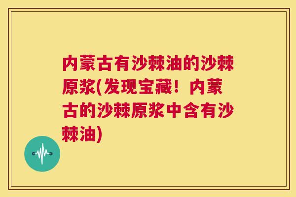 内蒙古有沙棘油的沙棘原浆(发现宝藏！内蒙古的沙棘原浆中含有沙棘油)