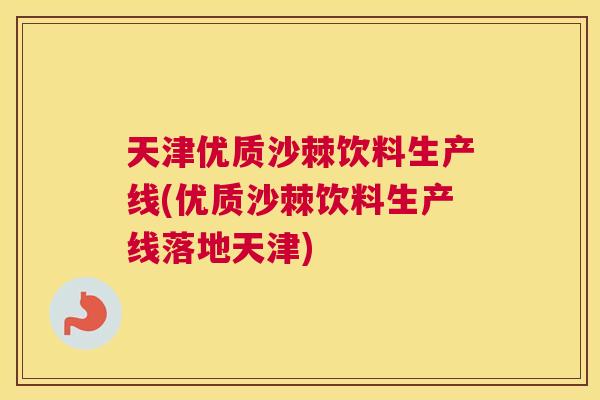 天津优质沙棘饮料生产线(优质沙棘饮料生产线落地天津)