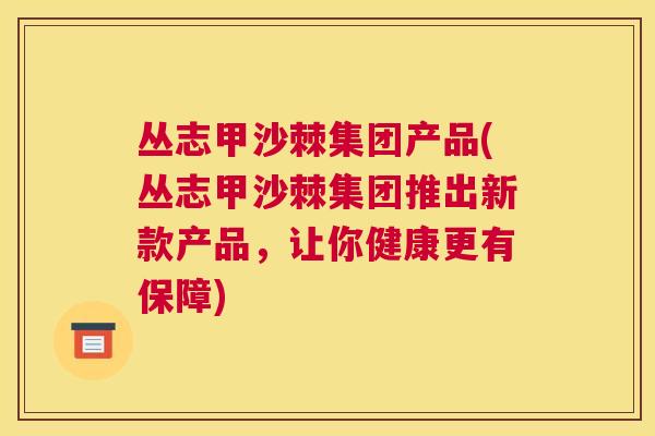 丛志甲沙棘集团产品(丛志甲沙棘集团推出新款产品，让你健康更有保障)