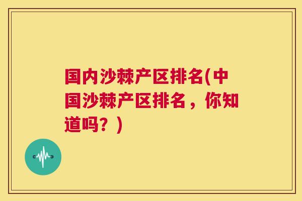 国内沙棘产区排名(中国沙棘产区排名,你知道吗?) 国内沙棘产区排名(中国沙棘产区排名,你知道吗?)
