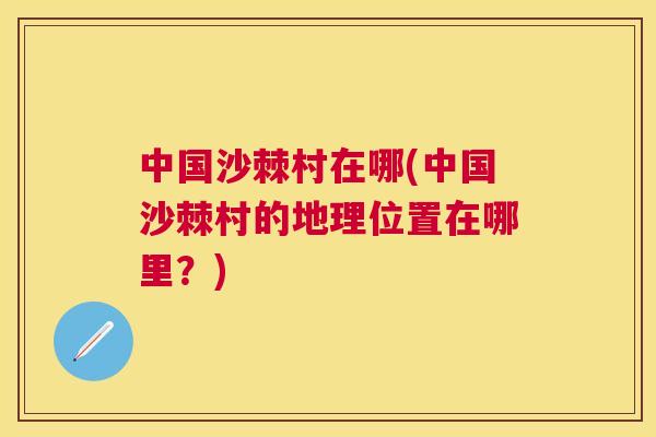 中国沙棘村在哪(中国沙棘村的地理位置在哪里？)