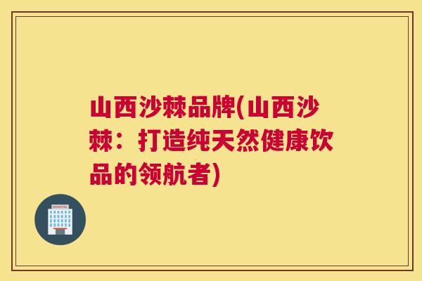 山西沙棘品牌(山西沙棘：打造纯天然健康饮品的领航者)