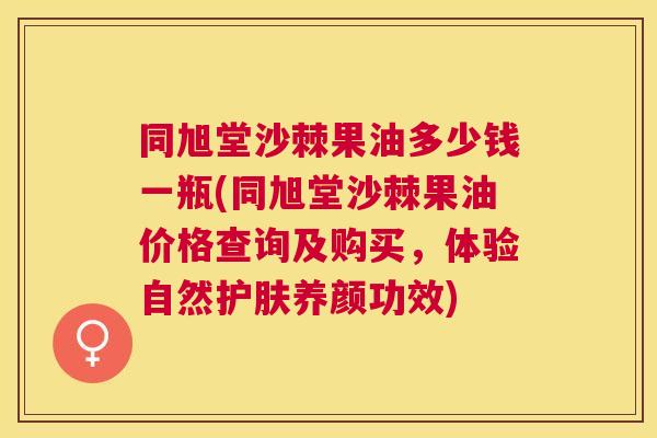 同旭堂沙棘果油多少钱一瓶(同旭堂沙棘果油价格查询及购买，体验自然护肤养颜功效)