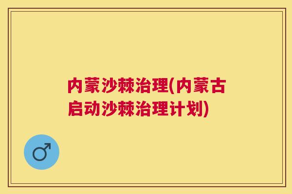 内蒙沙棘治理(内蒙古启动沙棘治理计划)