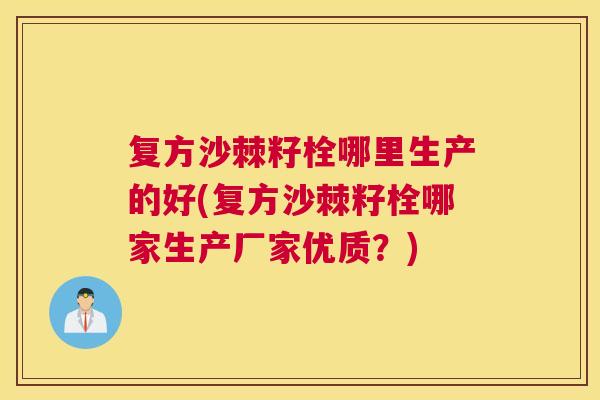 复方沙棘籽栓哪里生产的好(复方沙棘籽栓哪家生产厂家优质?) 复方沙棘籽栓哪里生产的好(复方沙棘籽栓哪家生产厂家优质?)